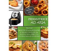 Friggitrice Ad Aria: Ricette Italiane, Facili e Veloci testate da Nonna Nina per una cucina sana e gustosa. Incluse 20 ricette Fit.