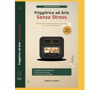 Friggitrice ad Aria Senza Stress: Manuale completo con ricette facili, tabelle di cottura, meal prep, errori da evitare e idee sane per cucinare ogni giorno