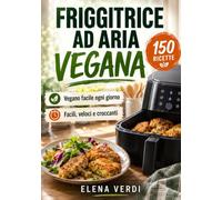 Friggitrice ad Aria Vegana: Il metodo semplice per mangiare vegano ogni giorno: ricette facili, veloci, croccanti e irresistibili, anche se hai poco tempo
