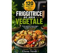 Friggitrice ad Aria Vegetale: Ricette vegetariane, vegane e leggere per mangiare sano ogni giorno con piatti croccanti, facili e senza complicazioni
