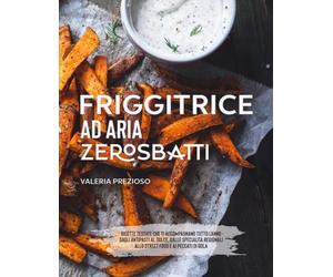 Friggitrice ad aria Zero Sbatti: Ricettario Ufficiale | Ricette testate che ti accompagnano tutto l’anno: dagli antipasti al dolce, passando da specialità regionali, street food e peccati di gola