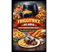 Friggitrici ad Aria: Guida Completa e Ricettario per Tutti i Giorni: Dal Principiante all’Esperto: Tutto Quello che Devi Sapere sulla Friggitrice ad Aria