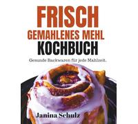 FRISCH GEMAHLENES MEHL KOCHBUCH: Gesunde Backwaren Für jede Mahlzeit
