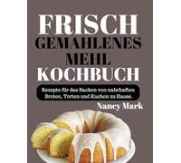 FRISCH GEMAHLENES MEHL KOCHBUCH: Rezepte für das Backen von nahrhaften Broten, Torten und Kuchen zu Hause.