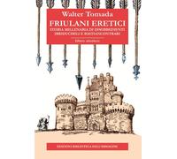 Friulani eretici. Storia millenaria di disobbedienti irriducibili e bastiancontr