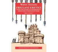 Friulani eretici. Storia millenaria di disobbedienti irriducibili e bastiancontrari