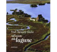 Friuli Venezia Giulia, nell'incanto delle lagune. Ediz. illustrata