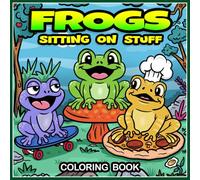 Frogs Sitting on Stuff: Funny Frog Coloring Book for Kids Ages 4-8, Silly Frogs Sitting on Pizzas, Rockets, Cupcakes, and More, Hilarious Animal Activity Book for Boys and Girls