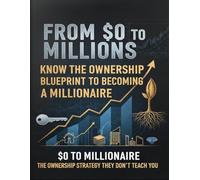 From $0 to Millions: The Ownership Blueprint to Becoming a Millionaire: The Ownership Code: How to Go from $0 to Millions