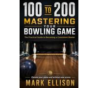 From 100 to 200: Mastering Your Bowling Game: The Practical Guide to Becoming a Consistent Bowler