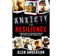 FROM ANXIETY TO RESILIANCE: 7 Inspiring Stories of People Who Transformed Their Lives by Learning to Manage Anxiety