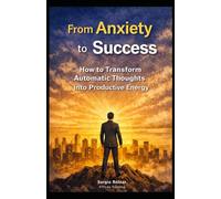 FROM ANXIETY TO SUCCESS: How to Turn Automatic Thoughts into Productive Energy