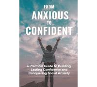 From Anxious to Confident: A Practical Guide to Building Lasting Confidence and Conquering Social Anxiety