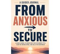 From Anxious to Secure: A Guided Journal to Understand Your Attachment Style, Calm the Anxious Spiral, and Heal After Heartbreak