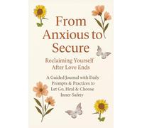 From Anxious to Secure: Reclaiming Yourself After Love Ends | Daily Prompts & Practices to Let Go, Heal Attachment Wounds & Choose Inner Safety | Insights From Lived Experience plus A 30-Day Journal