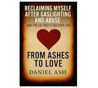 From Ashes to Love: Reclaiming Myself After Gaslighting, Emotional Abuse, and the Lie That It Was Ever Love