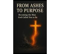 From Ashes To Purpose: Becoming the Man God Called You to Be