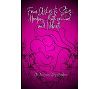 From Ashes to Stars: Healing, Motherhood, and Rebirth: A Journey Through Survival, Healing, and the Light That Followed