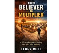 From Believer to Multiplier: A 12-Step Journey to Making Disciples Who Multiply
