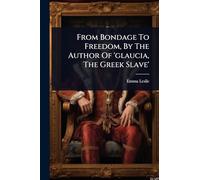 From Bondage To Freedom, By The Author Of 'glaucia, The Greek Slave'