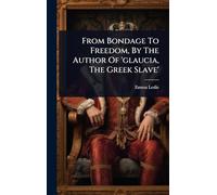 From Bondage To Freedom, By The Author Of 'glaucia, The Greek Slave'