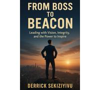 FROM BOSS TO BEACON: Leading with Vision, Integrity, and the Power to Inspire