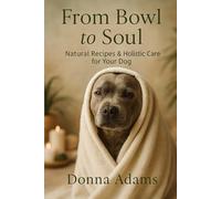 From Bowl to Soul: Natural Recipes & Holistic Care for Your Dog