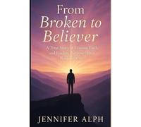 From Broken to Believer: A True Story of Trauma, Faith, and Finding Purpose after Rock Bottom
