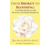 From Broken to Blooming: Your Guided Journey to Healing, Growth, and Self-Discovery After Heartbreak