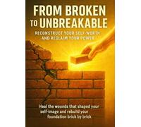 From Broken to Unbreakable: Reconstruct Your Self-Worth and Reclaim Your Power: Heal the wounds that shaped your self-image and rebuild your foundation brick by brick.