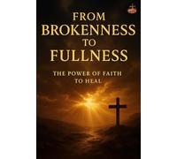 From Brokenness to Fullness: Discover Wholeness, Healing, and Transformation Through Faith in Christ