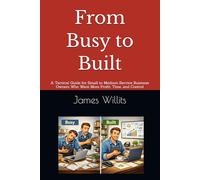 From Busy to Built: A Tactical Guide for Small to Medium Service Business Owners Who Want More Profit, Time, and Control
