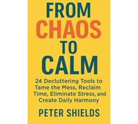 From Chaos to Calm: 24 Decluttering Tools to Tame the Mess, Reclaim Time, Eliminate Stress, and Create Daily Harmony