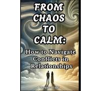 From Chaos to Calm: How to Navigate Conflicts in Relationships.: Resolve relationship conflicts with clarity, empathy, and practical tools to restore peace and understanding.