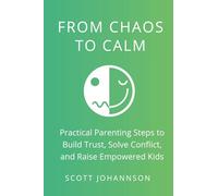 From Chaos to Calm: Practical Parenting Steps to Build Trust, Solve Conflict, and Raise Empowered Kids