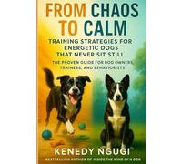 From Chaos to Calm: Training Strategies for Energetic Dogs That Never Sit Still: The Proven Guide for Dog Owners, Trainers, and Behaviorists