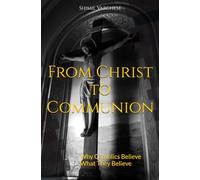From Christ to Communion: Why Catholics Believe What They Believe