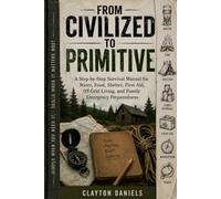 From Civilized to Primitive: A Step-by-Step Survival Manual for Water, Food, Shelter, First Aid, Off-Grid Living, and Family Emergency Preparedness