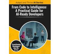 From Code to Intelligence: A Practical Guide for AI-Ready Developers: Transitioning Developers into the AI Era
