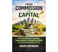 FROM COMMISSION TO CAPITAL: The Proven Blueprint for Building Passive Income and Long-Term Wealth Through Property and Strategic Investing
