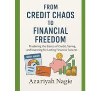 From Credit Chaos to Financial Freedom: Mastering the Basics of Credit, Saving, and Investing for Lasting Financial Success