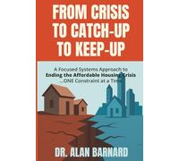FROM CRISIS TO CATCH-UP TO KEEP-UP: A Focused Systems Approach to Ending the Affordable Housing Crisis ...ONE Constraint at a Time