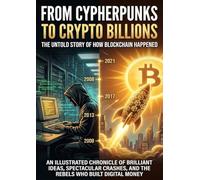 From Cypherpunks to Crypto Billions: The Untold Story of How Blockchain Happened: An Illustrated Chronicle of Brilliant Ideas, Spectacular Crashes, and the Rebels Who Built Digital Money