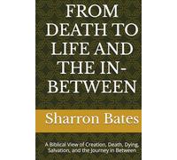 FROM DEATH TO LIFE AND THE IN-BETWEEN: A Biblical View of Creation, Death, Dying, Salvation, and the Journey in Between