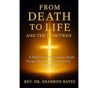 FROM DEATH TO LIFE AND THE IN-BETWEEN: A Biblical View of Creation, Death, Dying, Salvation, and the Journey in Between