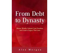 From Debt to Dynasty: Master Wealth, Unleash Your Freedom, and Create a Legacy That Lasts