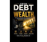 FROM DEBT TO WEALTH: Practical Strategies for Eliminating Debt, Building Wealth, and Achieving Financial Freedom