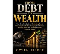 FROM DEBT TO WEALTH: Your Complete Guide to Eliminating Debt, Mastering Y our Budget, Growing Y our Savings, Investing Wisely, and Building a Lasting Financial Legacy