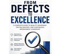 From Defects to Excellence: A Complete Guide to Quality Assurance, Testing Mastery, and Continuous Improvement Leadership