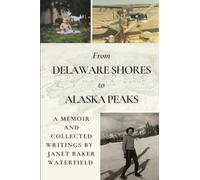 From Delaware Shores to Alaska Peaks: A Memoir and Collected Writings by Janet Baker Waterfield